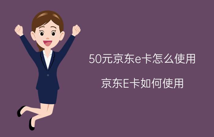 50元京东e卡怎么使用 京东E卡如何使用？